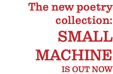 The new poetry collection: SMALL MACHINE IS OUT NOW